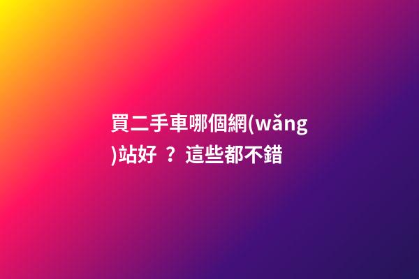 買二手車哪個網(wǎng)站好？這些都不錯